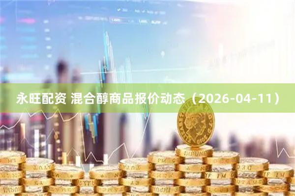 永旺配资 混合醇商品报价动态（2026-04-11）