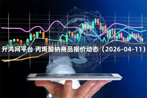 升鸿网平台 丙烯酸钠商品报价动态（2026-04-11）