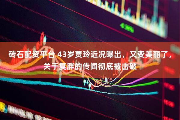 砖石配资平台 43岁贾玲近况曝出，又变美丽了，关于复胖的传闻彻底被击破