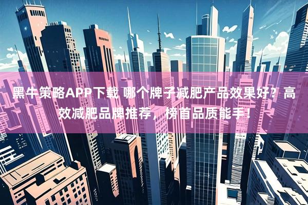 黑牛策略APP下载 哪个牌子减肥产品效果好？高效减肥品牌推荐，榜首品质能手！
