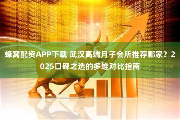 蜂窝配资APP下载 武汉高端月子会所推荐哪家？2025口碑之选的多维对比指南