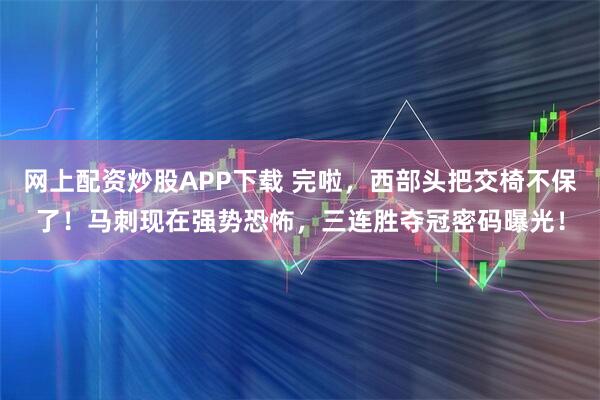 网上配资炒股APP下载 完啦，西部头把交椅不保了！马刺现在强势恐怖，三连胜夺冠密码曝光！