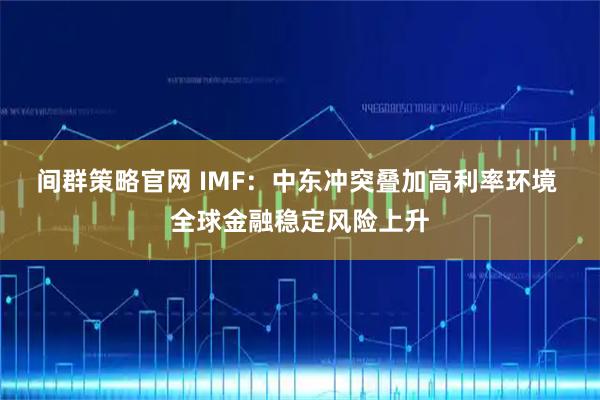 间群策略官网 IMF：中东冲突叠加高利率环境 全球金融稳定风险上升