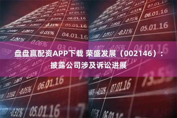 盘盘赢配资APP下载 荣盛发展（002146）：披露公司涉及诉讼进展