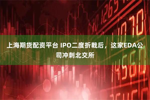 上海期货配资平台 IPO二度折戟后，这家EDA公司冲刺北交所