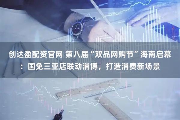 创达盈配资官网 第八届“双品网购节”海南启幕：国免三亚店联动消博，打造消费新场景