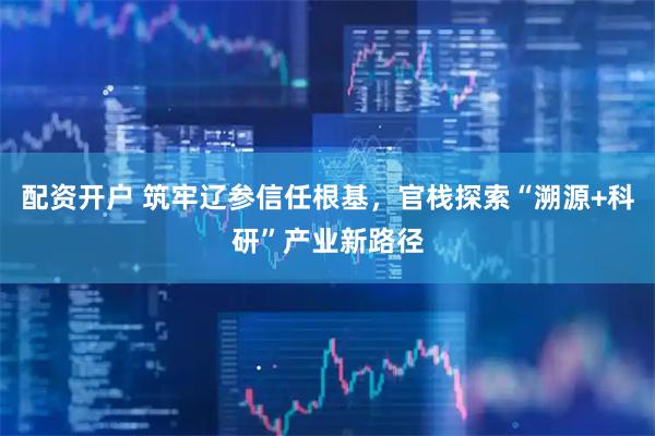 配资开户 筑牢辽参信任根基，官栈探索“溯源+科研”产业新路径