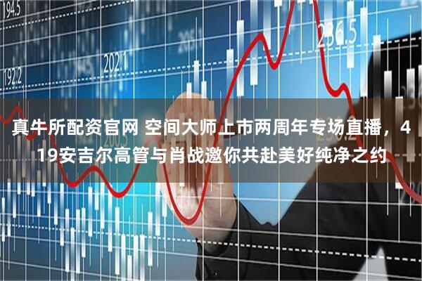 真牛所配资官网 空间大师上市两周年专场直播，419安吉尔高管与肖战邀你共赴美好纯净之约