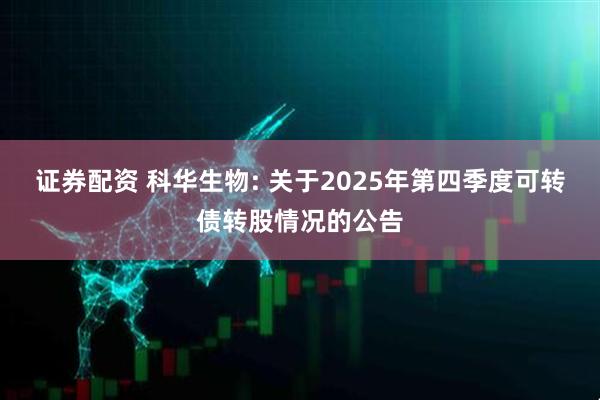 证券配资 科华生物: 关于2025年第四季度可转债转股情况的公告