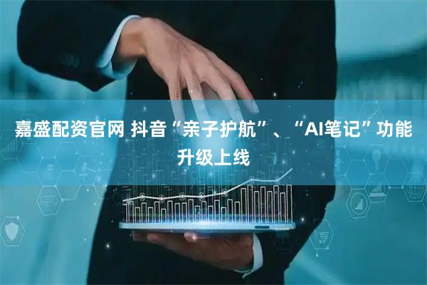 嘉盛配资官网 抖音“亲子护航”、“AI笔记”功能升级上线