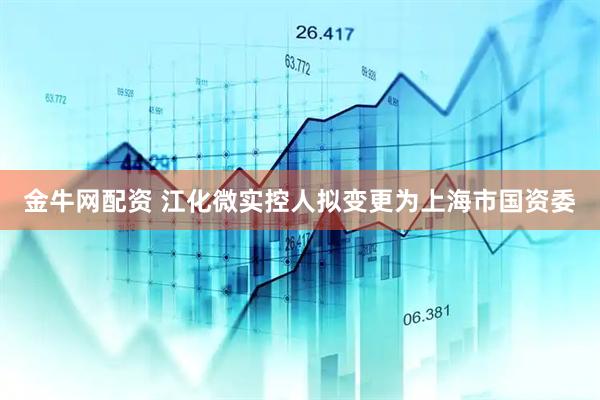 金牛网配资 江化微实控人拟变更为上海市国资委