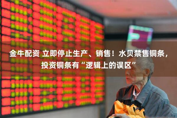 金牛配资 立即停止生产、销售！水贝禁售铜条，投资铜条有“逻辑上的误区”