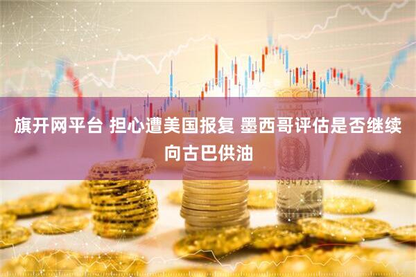 旗开网平台 担心遭美国报复 墨西哥评估是否继续向古巴供油