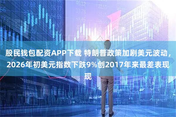 股民钱包配资APP下载 特朗普政策加剧美元波动，2026年初美元指数下跌9%创2017年来最差表现