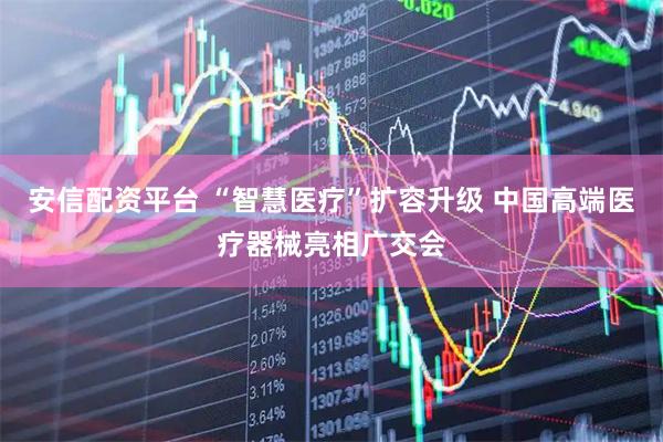 安信配资平台 “智慧医疗”扩容升级 中国高端医疗器械亮相广交会