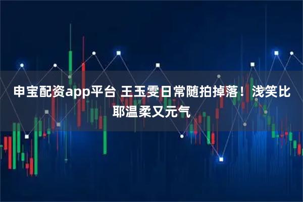 申宝配资app平台 王玉雯日常随拍掉落！浅笑比耶温柔又元气