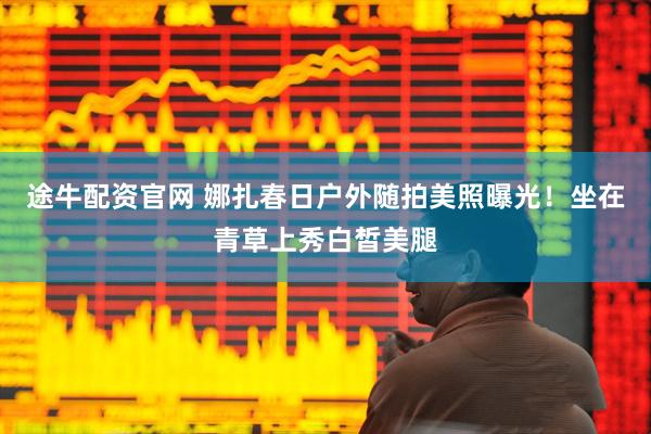 途牛配资官网 娜扎春日户外随拍美照曝光！坐在青草上秀白皙美腿