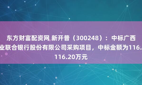 东方财富配资网 新开普（300248）：中标广西农村商业联合银行股份有限公司采购项目，中标金额为116.20万元