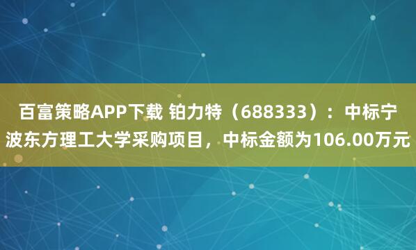 百富策略APP下载 铂力特（688333）：中标宁波东方理工大学采购项目，中标金额为106.00万元