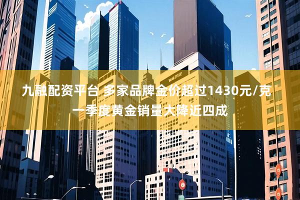 九融配资平台 多家品牌金价超过1430元/克  一季度黄金销量大降近四成